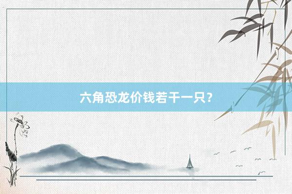 六角恐龙价钱若干一只？